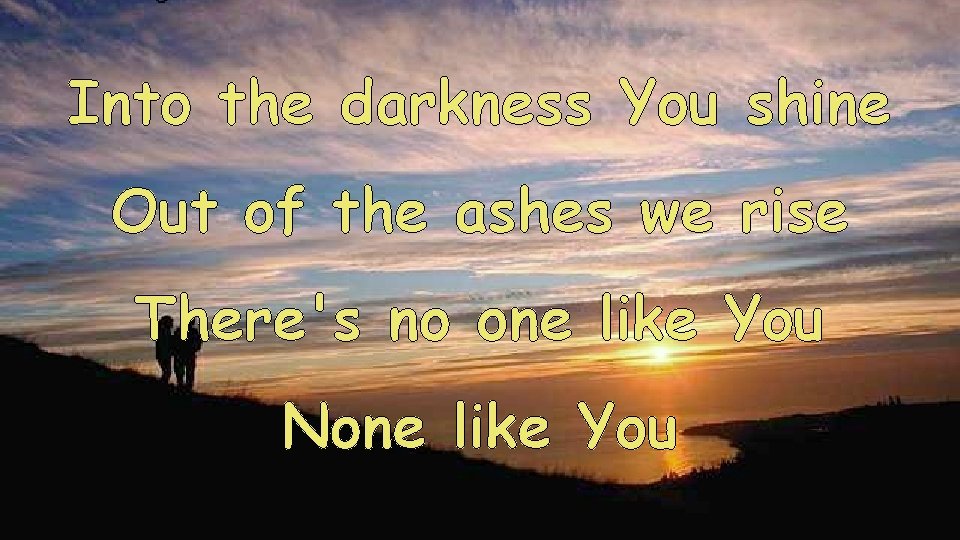 Into the darkness You shine Out of the ashes we rise There's no one