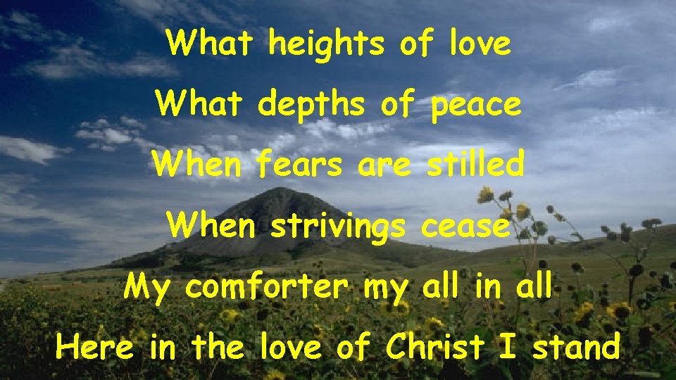 What heights of love What depths of peace When fears are stilled When strivings