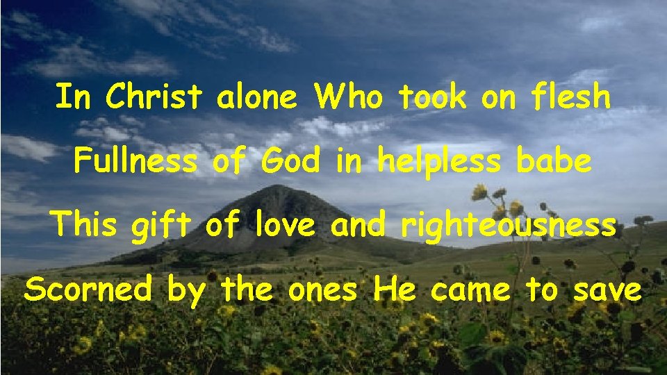 In Christ alone Who took on flesh Fullness of God in helpless babe This