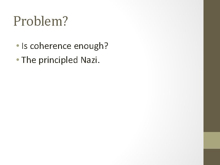 Problem? • Is coherence enough? • The principled Nazi. 