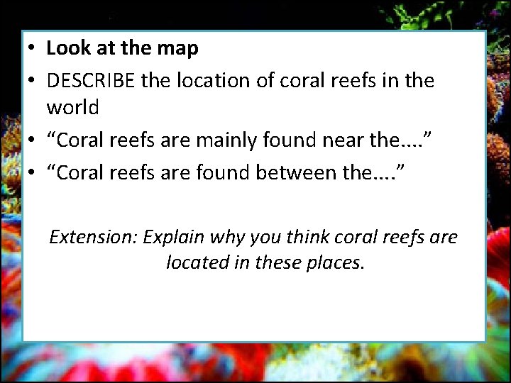  • Look at the map • DESCRIBE the location of coral reefs in