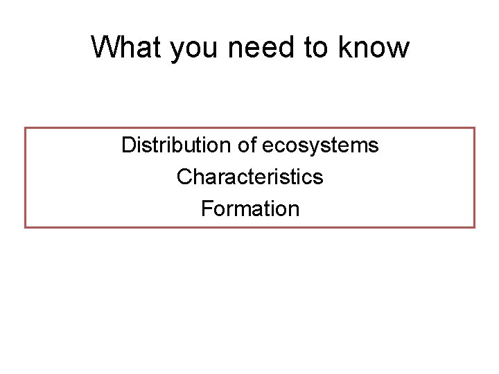 What you need to know Distribution of ecosystems Characteristics Formation 