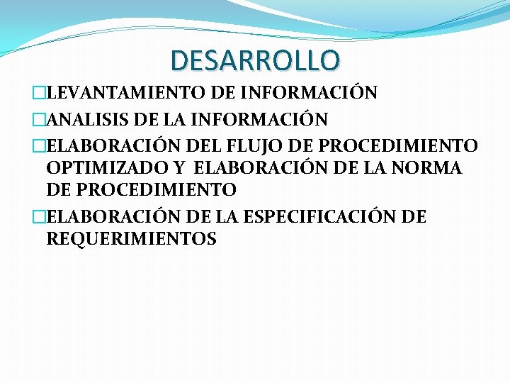 DESARROLLO �LEVANTAMIENTO DE INFORMACIÓN �ANALISIS DE LA INFORMACIÓN �ELABORACIÓN DEL FLUJO DE PROCEDIMIENTO OPTIMIZADO