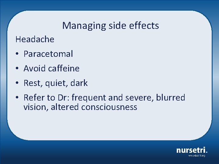 Managing side effects Headache • • Paracetomal Avoid caffeine Rest, quiet, dark Refer to