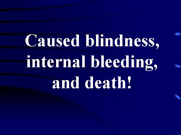 Caused blindness, internal bleeding, and death! 