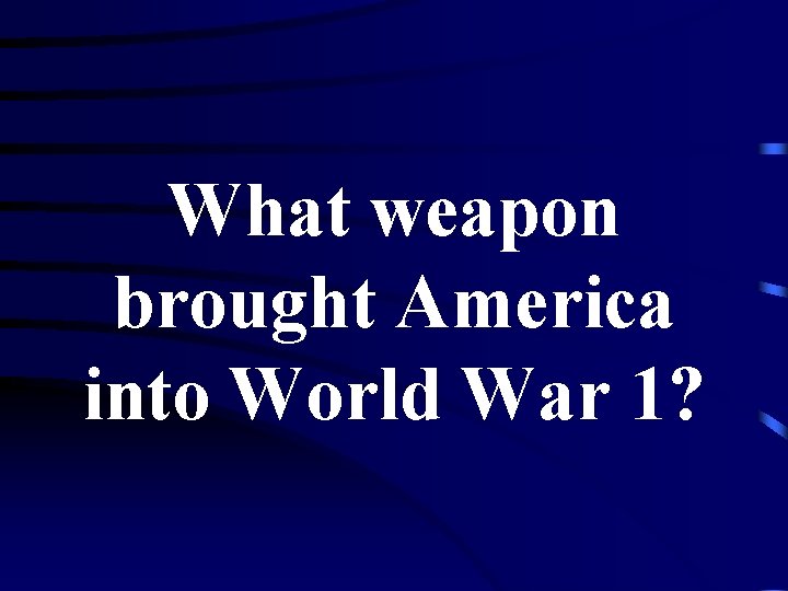 What weapon brought America into World War 1? 