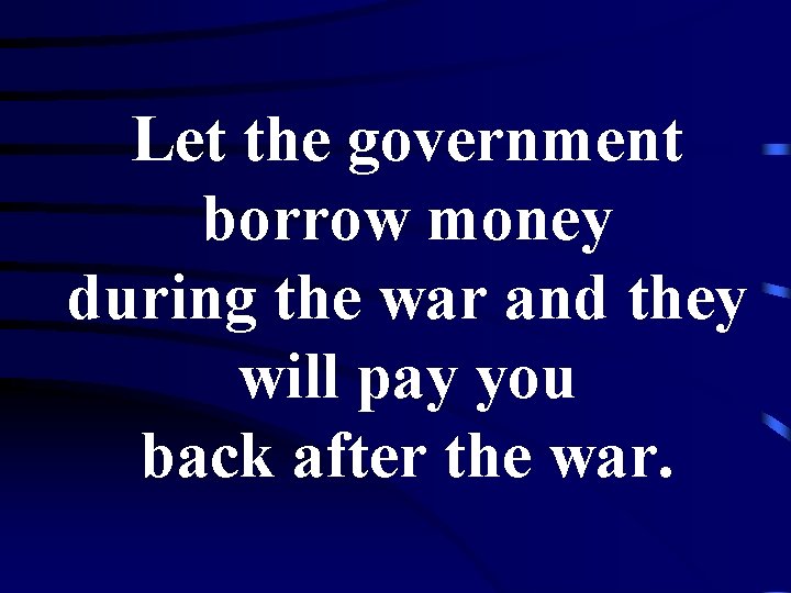 Let the government borrow money during the war and they will pay you back