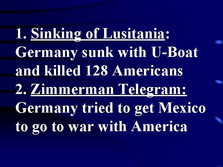 1. Sinking of Lusitania: Germany sunk with U-Boat and killed 128 Americans 2. Zimmerman