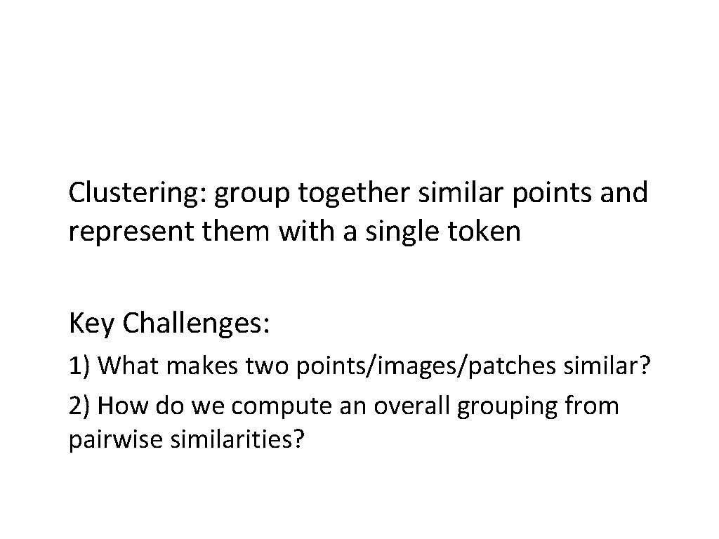 Clustering: group together similar points and represent them with a single token Key Challenges: