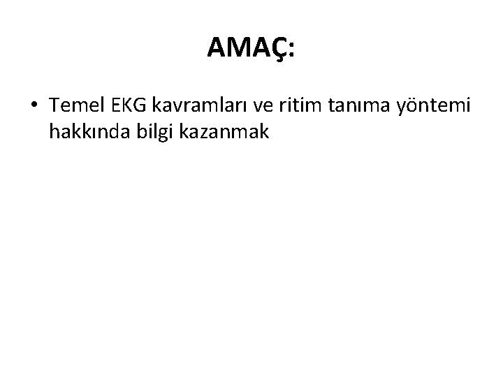 AMAÇ: • Temel EKG kavramları ve ritim tanıma yöntemi hakkında bilgi kazanmak 