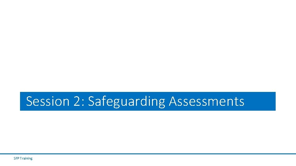 Session 2: Safeguarding Assessments SFP Training Session 2: Safeguarding Assessments SFP Training