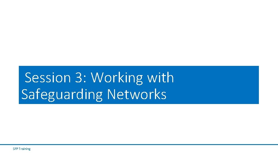 Session 3: Working with Safeguarding Networks SFP Training Session 3: Working with Safeguarding Networks SFP Training