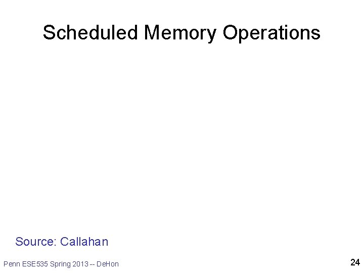 Scheduled Memory Operations Source: Callahan Penn ESE 535 Spring 2013 -- De. Hon 24