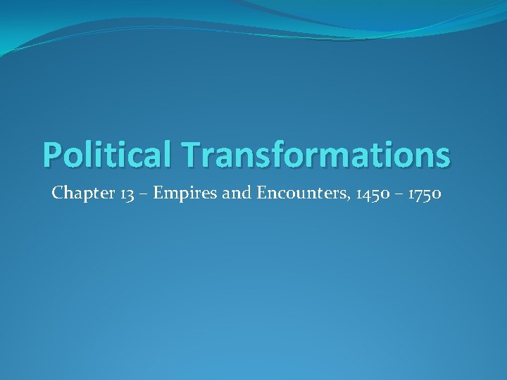 Political Transformations Chapter 13 – Empires and Encounters, 1450 – 1750 