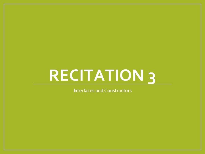 RECITATION 3 Interfaces and Constructors 