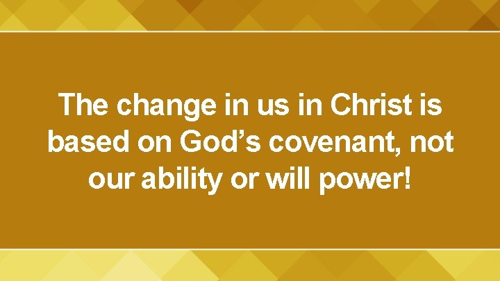 The change in us in Christ is based on God’s covenant, not our ability