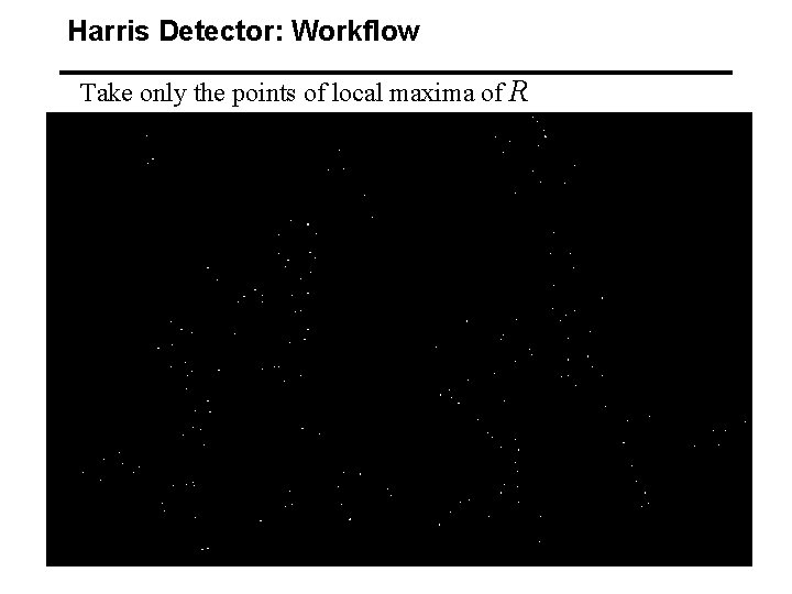Harris Detector: Workflow Take only the points of local maxima of R 