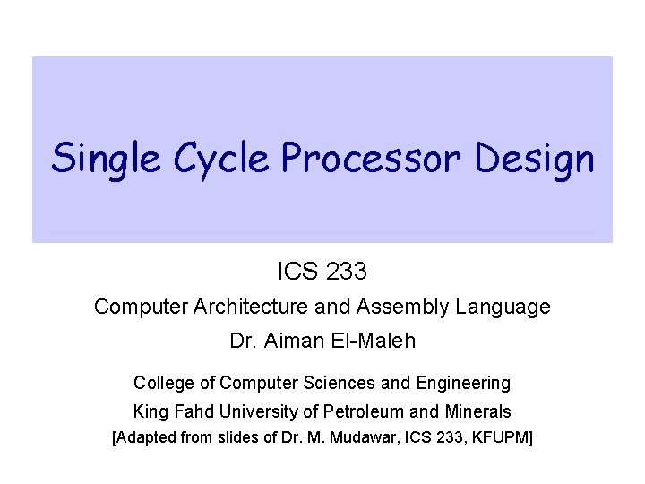 Single Cycle Processor Design ICS 233 Computer Architecture and Assembly Language Dr. Aiman El-Maleh