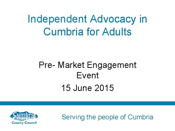 Independent Advocacy in Cumbria for Adults Pre- Market Engagement Event 15 June 2015 Serving