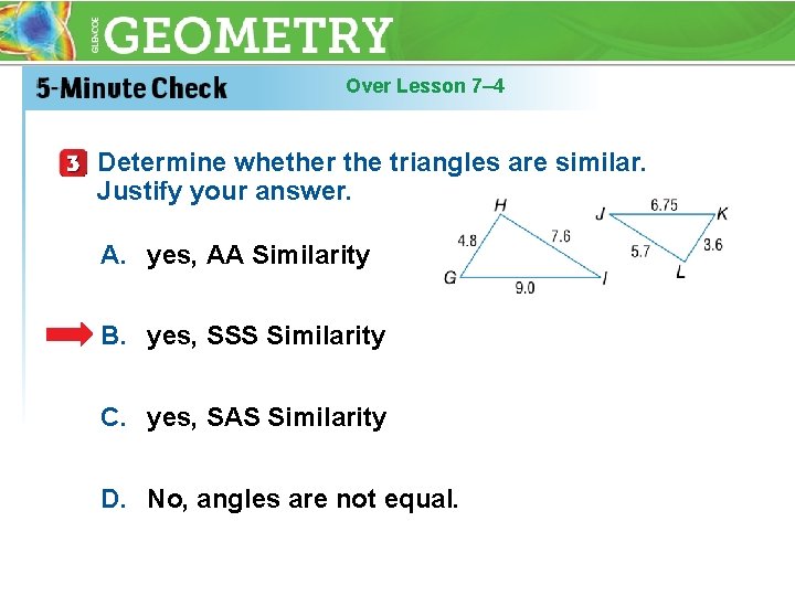 Over Lesson 7– 4 Determine whether the triangles are similar. Justify your answer. A.