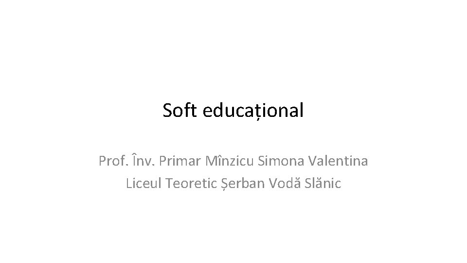 Soft educațional Prof. Înv. Primar Mînzicu Simona Valentina Liceul Teoretic Șerban Vodă Slănic 