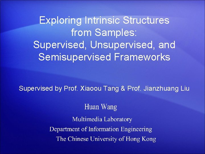 Exploring Intrinsic Structures from Samples: Supervised, Unsupervised, and Semisupervised Frameworks Supervised by Prof. Xiaoou