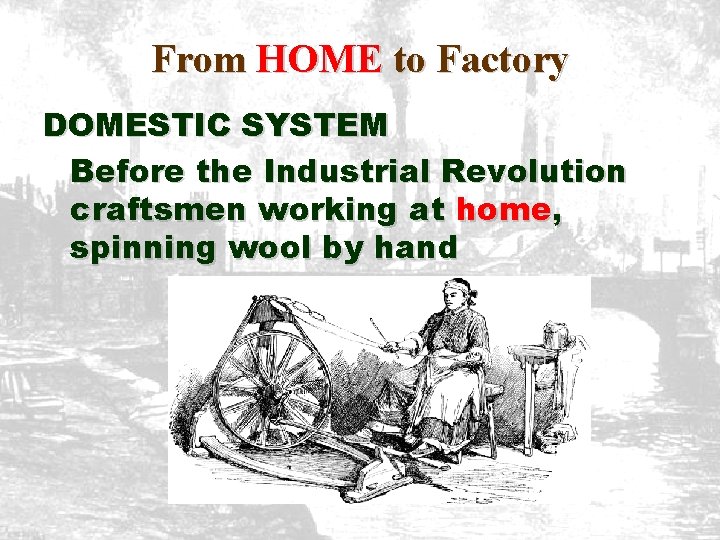 From HOME to Factory DOMESTIC SYSTEM Before the Industrial Revolution craftsmen working at home,