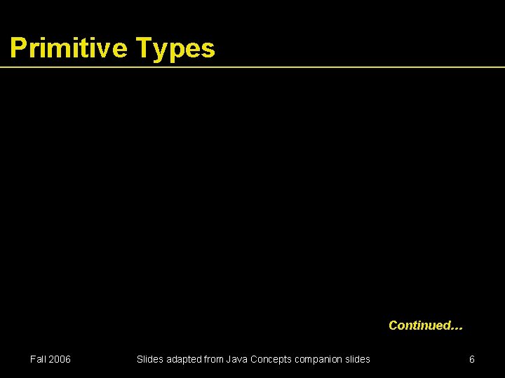 Primitive Types Continued… Fall 2006 Slides adapted from Java Concepts companion slides 6 