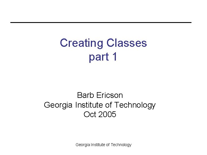 Creating Classes part 1 Barb Ericson Georgia Institute of Technology Oct 2005 Georgia Institute