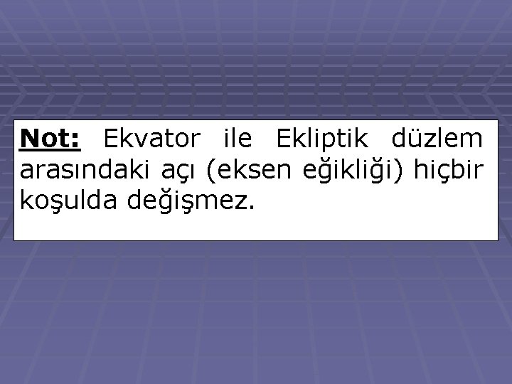 Not: Ekvator ile Ekliptik düzlem arasındaki açı (eksen eğikliği) hiçbir koşulda değişmez. 