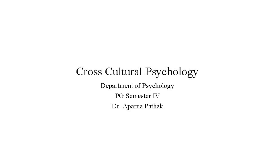 Cross Cultural Psychology Department of Psychology PG Semester IV Dr. Aparna Pathak 