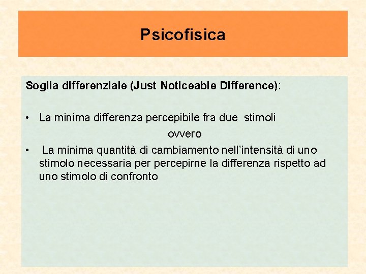 Psicofisica Soglia differenziale (Just Noticeable Difference): • La minima differenza percepibile fra due stimoli