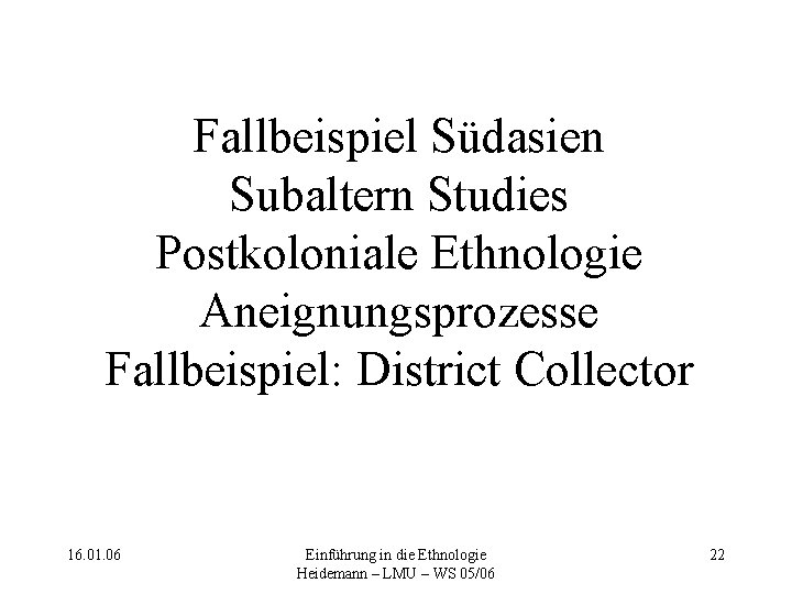 Fallbeispiel Südasien Subaltern Studies Postkoloniale Ethnologie Aneignungsprozesse Fallbeispiel: District Collector 16. 01. 06 Einführung