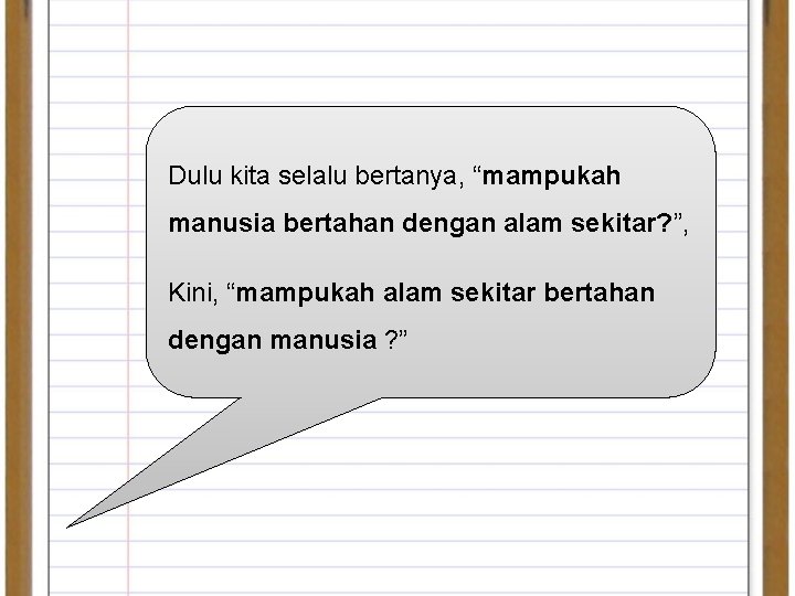Dulu kita selalu bertanya, “mampukah manusia bertahan dengan alam sekitar? ”, Kini, “mampukah alam