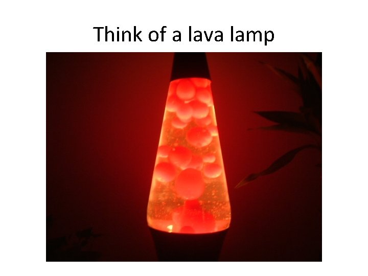 Think of a lava lamp 