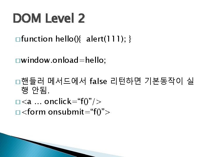 DOM Level 2 � function hello(){ alert(111); } � window. onload=hello; 메서드에서 false 리턴하면