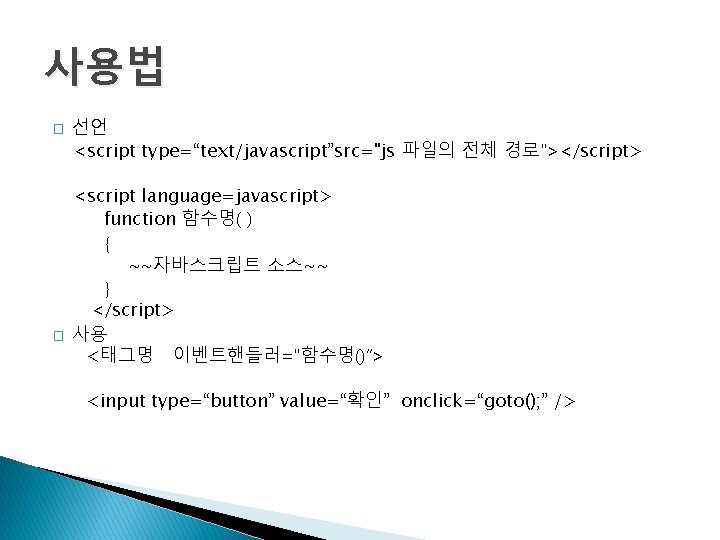 사용법 � � 선언 <script type=“text/javascript”src="js 파일의 전체 경로"></script> <script language=javascript> function 함수명( )