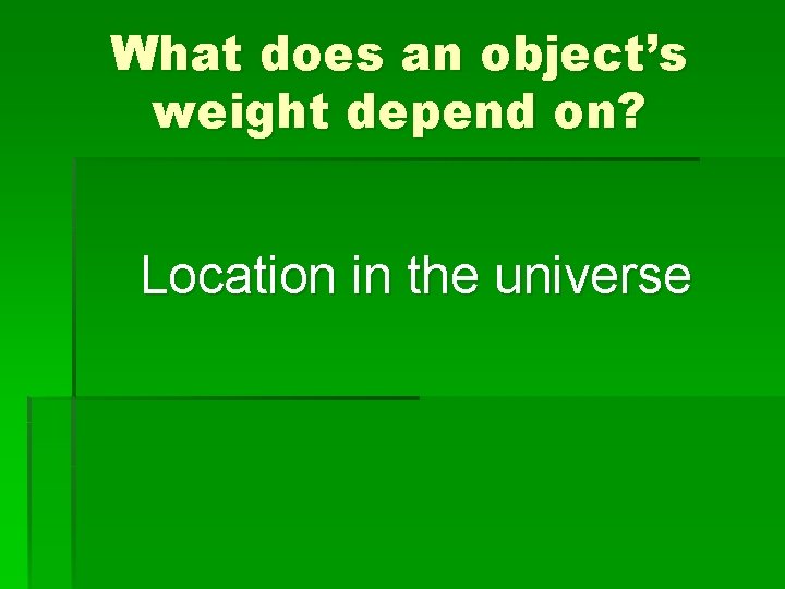 What does an object’s weight depend on? Location in the universe 