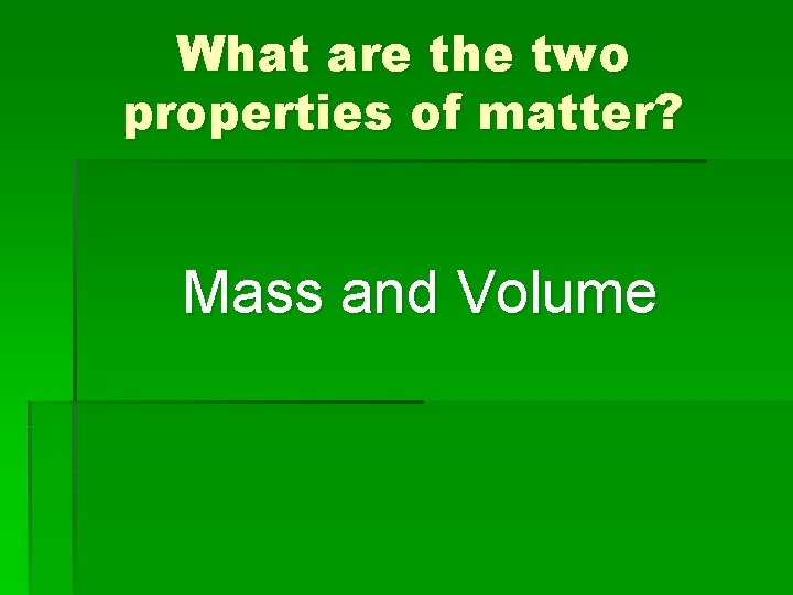 What are the two properties of matter? Mass and Volume 