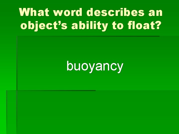 What word describes an object’s ability to float? buoyancy 