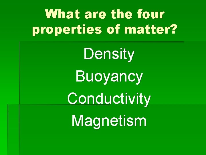 What are the four properties of matter? Density Buoyancy Conductivity Magnetism 