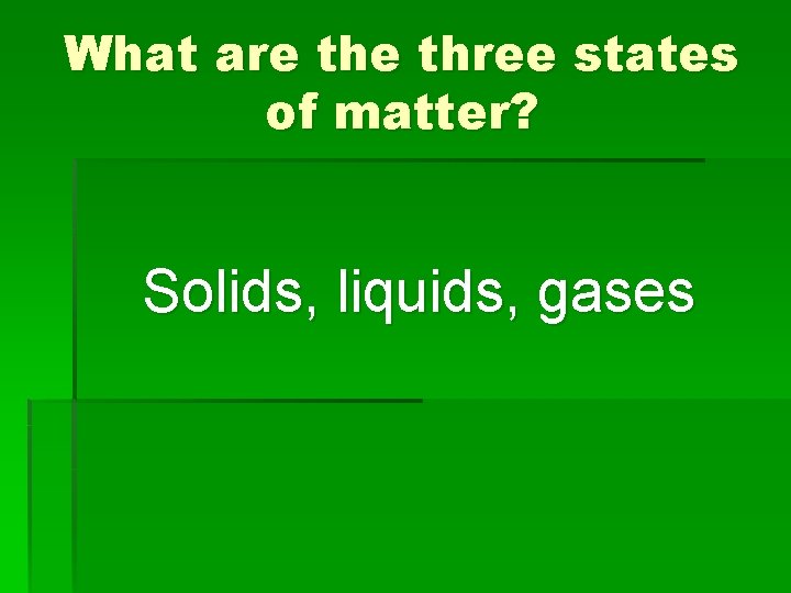 What are three states of matter? Solids, liquids, gases 