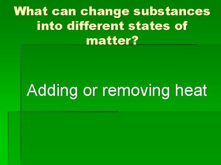 What can change substances into different states of matter? Adding or removing heat 