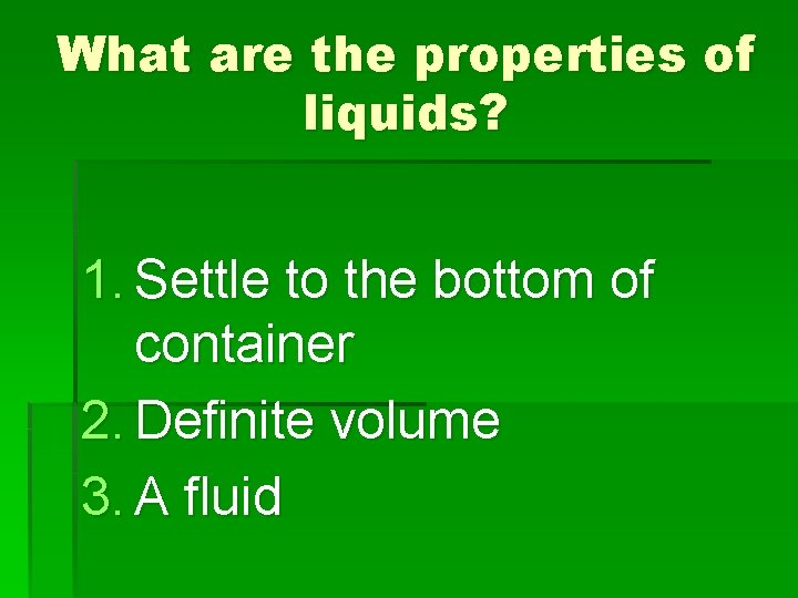What are the properties of liquids? 1. Settle to the bottom of container 2.