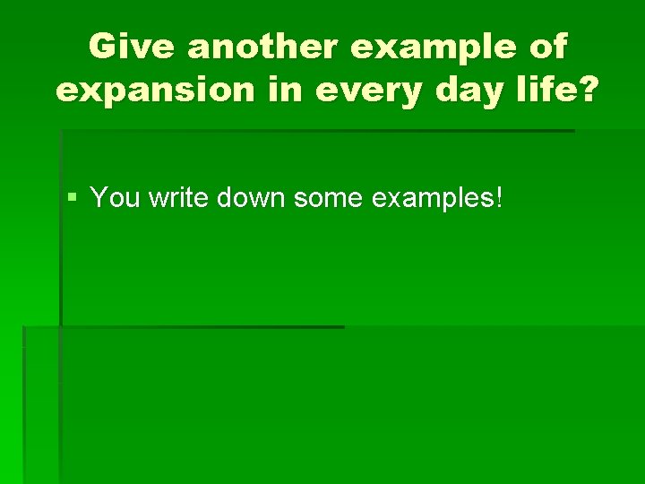 Give another example of expansion in every day life? § You write down some