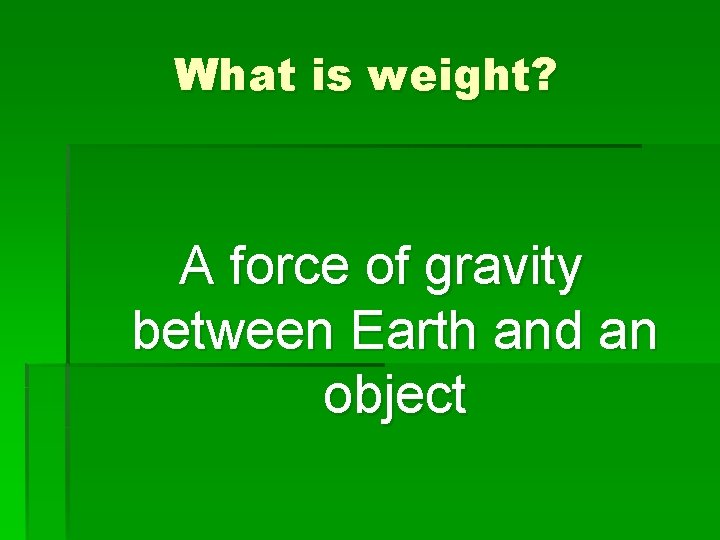 What is weight? A force of gravity between Earth and an object 
