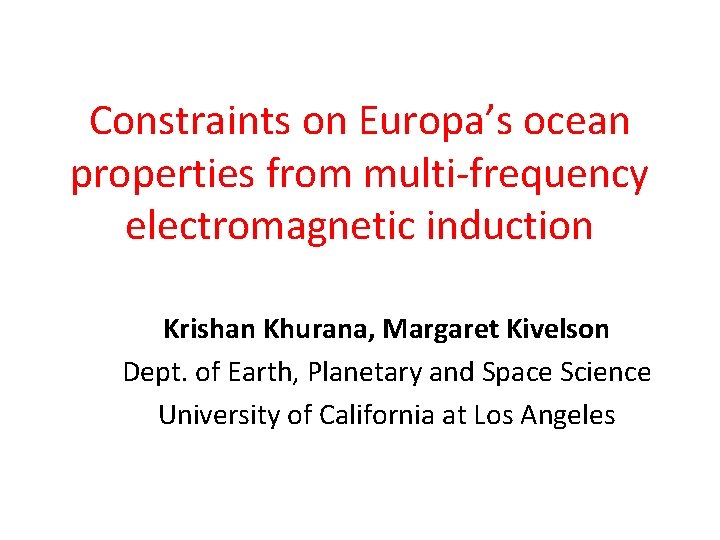 Constraints on Europa’s ocean properties from multi-frequency electromagnetic induction Krishan Khurana, Margaret Kivelson Dept.