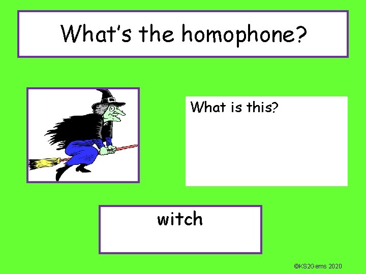 What’s the homophone? What is this? witch ©KS 2 Gems 2020 