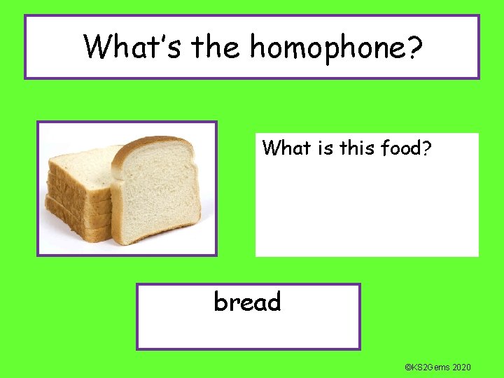What’s the homophone? What is this food? bread ©KS 2 Gems 2020 
