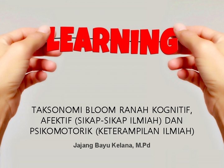 TAKSONOMI BLOOM RANAH KOGNITIF, AFEKTIF (SIKAP-SIKAP ILMIAH) DAN PSIKOMOTORIK (KETERAMPILAN ILMIAH) Jajang Bayu Kelana,